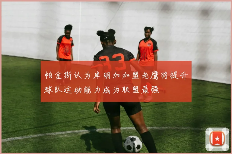 帕金斯认为库明加加盟老鹰将提升球队运动能力成为联盟最强