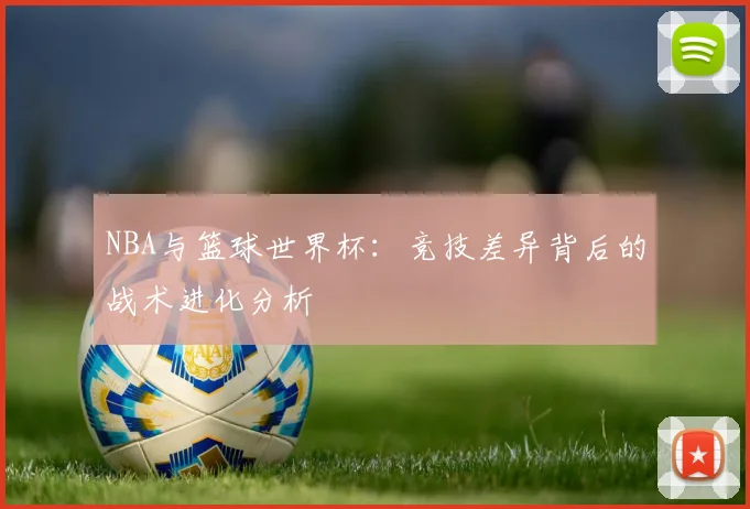 NBA与篮球世界杯：竞技差异背后的战术进化分析
