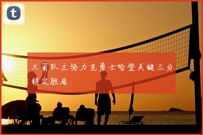 火箭队主场力克勇士哈登关键三分锁定胜局