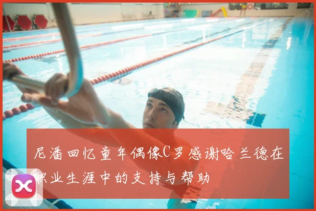尼潘回忆童年偶像C罗感谢哈兰德在职业生涯中的支持与帮助