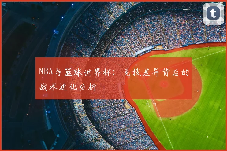 NBA与篮球世界杯：竞技差异背后的战术进化分析
