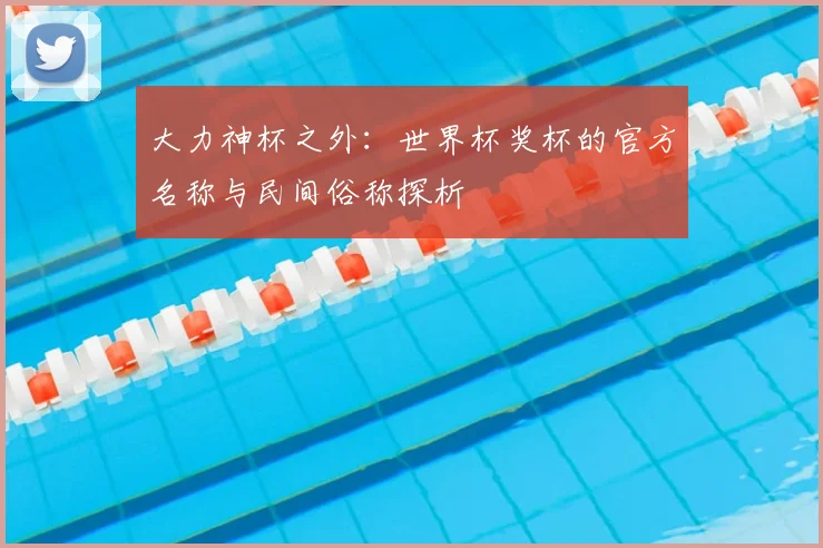 大力神杯之外：世界杯奖杯的官方名称与民间俗称探析