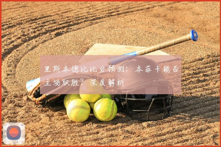 里斯本德比比分预测:本菲卡能否主场取胜?深度解析