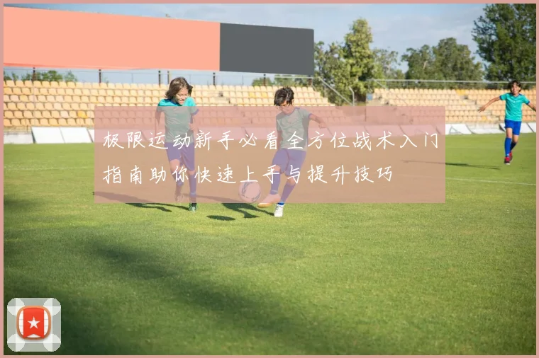 极限运动新手必看全方位战术入门指南助你快速上手与提升技巧