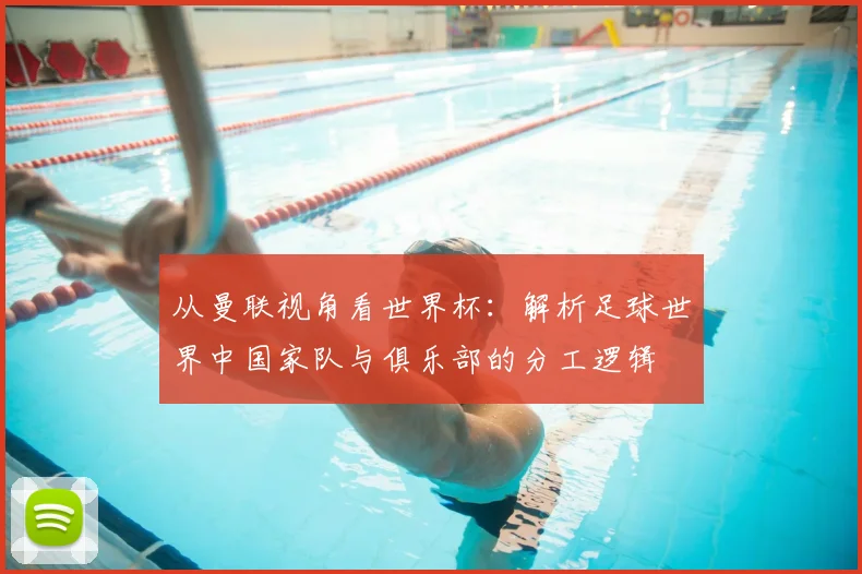 从曼联视角看世界杯:解析足球世界中国家队与俱乐部的分工逻辑