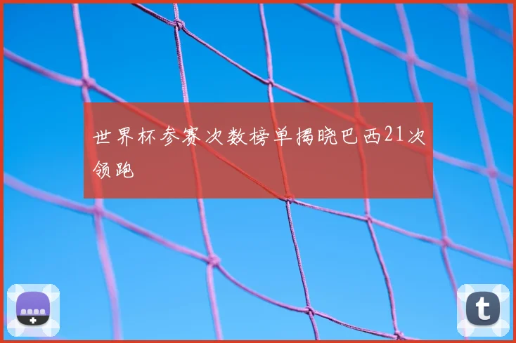 世界杯参赛次数榜单揭晓巴西21次领跑