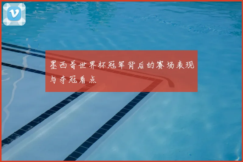 墨西哥世界杯冠军背后的赛场表现与夺冠看点