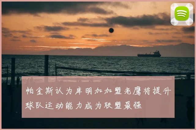 帕金斯认为库明加加盟老鹰将提升球队运动能力成为联盟最强
