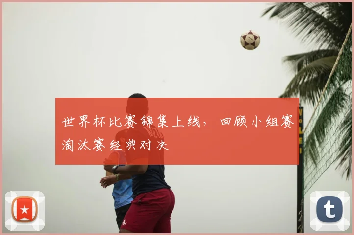 世界杯比赛锦集上线，回顾小组赛淘汰赛经典对决