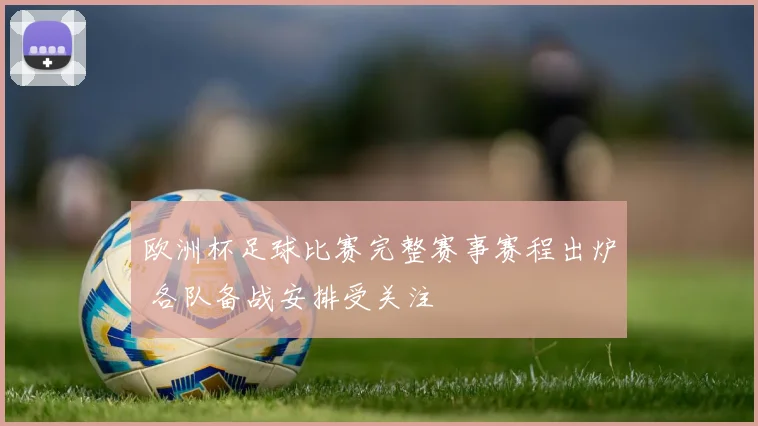 欧洲杯足球比赛完整赛事赛程出炉 各队备战安排受关注