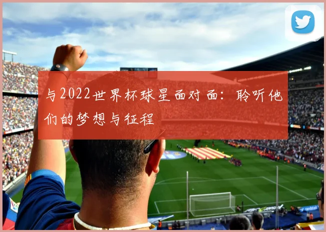 与2022世界杯球星面对面:聆听他们的梦想与征程