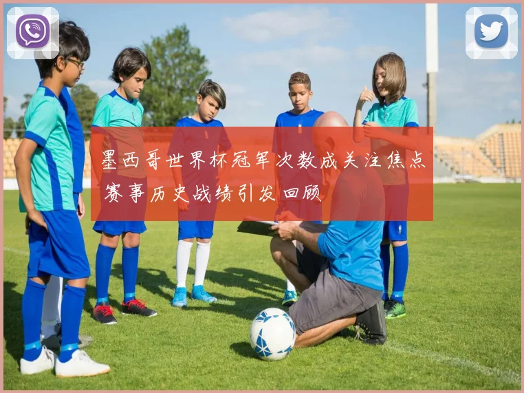 墨西哥世界杯冠军次数成关注焦点 赛事历史战绩引发回顾