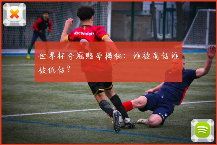 世界杯夺冠赔率揭秘:谁被高估谁被低估?