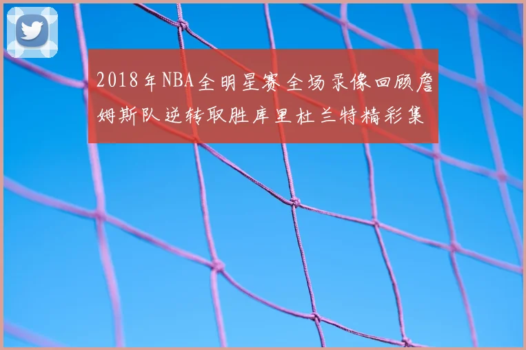 2018年NBA全明星赛全场录像回顾詹姆斯队逆转取胜库里杜兰特精彩集锦