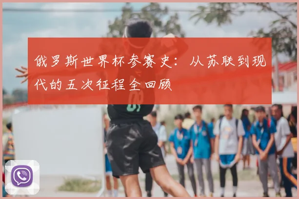 俄罗斯世界杯参赛史:从苏联到现代的五次征程全回顾