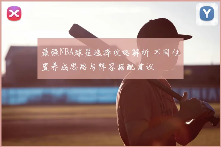最强NBA球星选择攻略解析 不同位置养成思路与阵容搭配建议