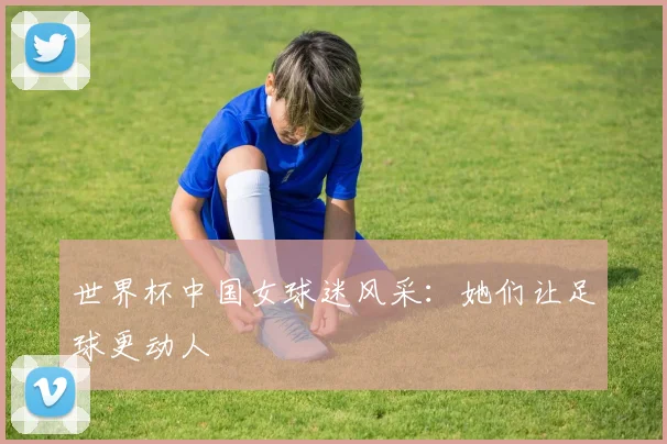 世界杯中国女球迷风采:她们让足球更动人