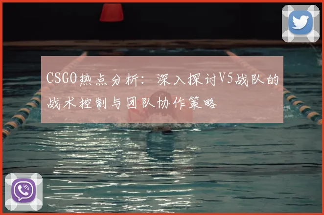 CSGO热点分析：深入探讨V5战队的战术控制与团队协作策略
