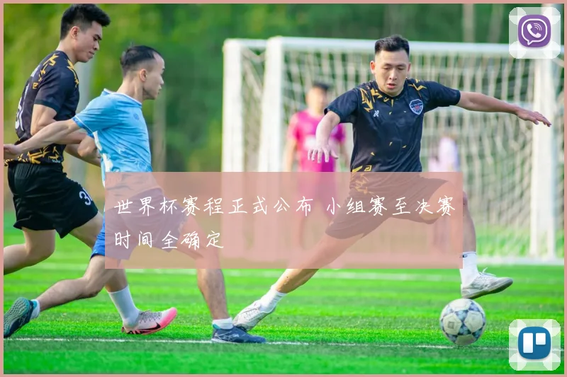 世界杯赛程正式公布 小组赛至决赛时间全确定