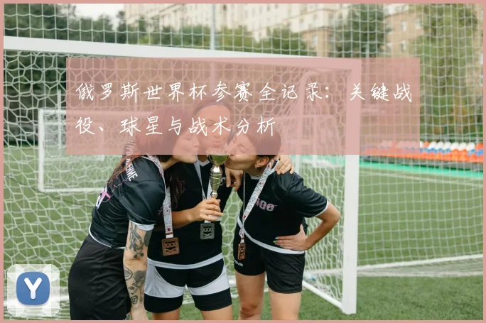 俄罗斯世界杯参赛全记录：关键战役、球星与战术分析