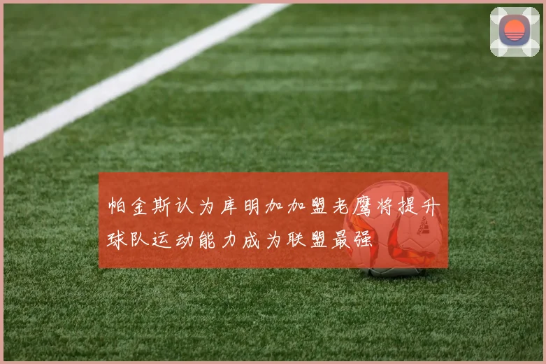帕金斯认为库明加加盟老鹰将提升球队运动能力成为联盟最强