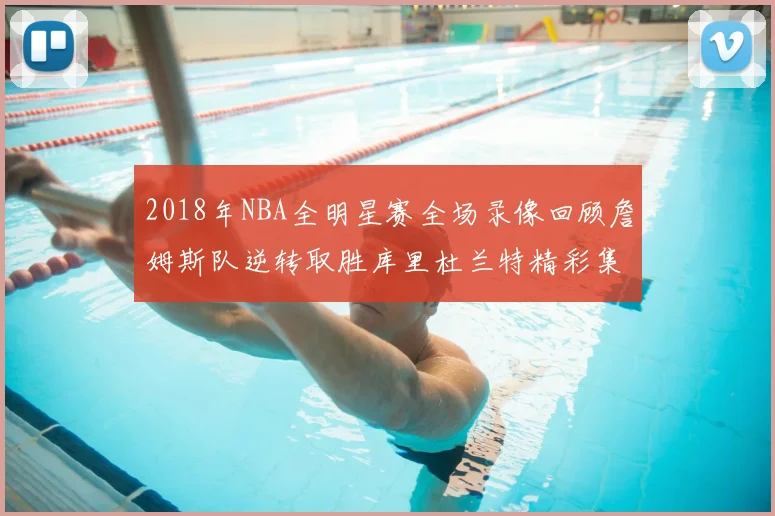 2018年NBA全明星赛全场录像回顾詹姆斯队逆转取胜库里杜兰特精彩集锦