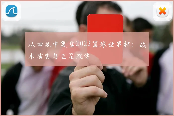 从回放中复盘2022篮球世界杯：战术演变与巨星沉浮