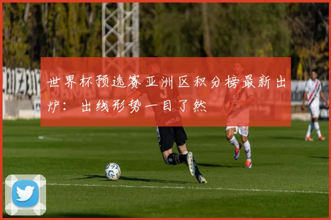 世界杯预选赛亚洲区积分榜最新出炉:出线形势一目了然