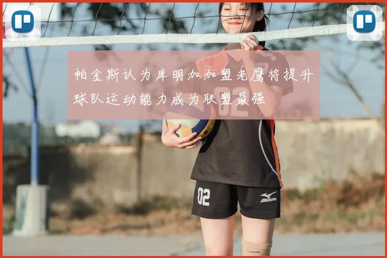 帕金斯认为库明加加盟老鹰将提升球队运动能力成为联盟最强