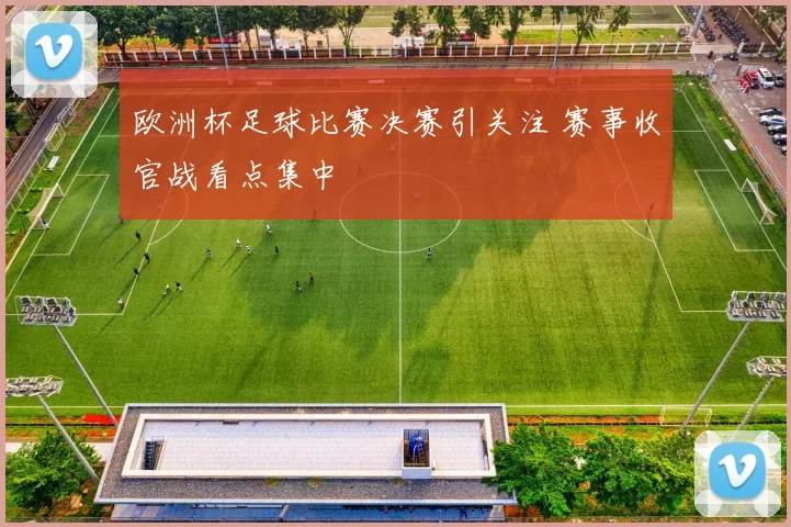 欧洲杯足球比赛决赛引关注 赛事收官战看点集中
