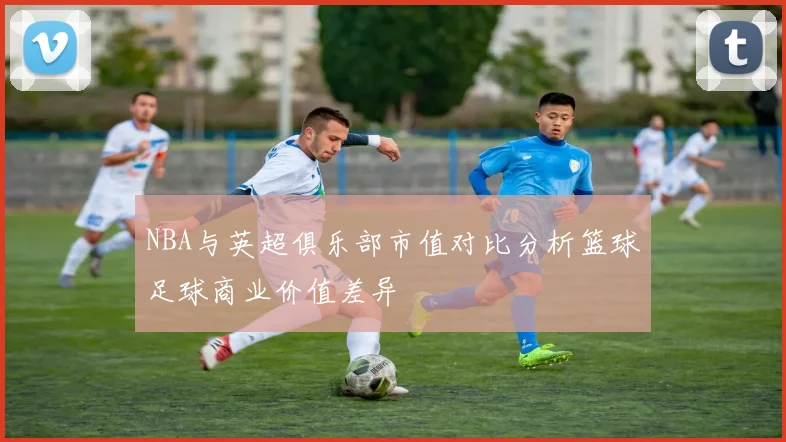 NBA与英超俱乐部市值对比分析篮球足球商业价值差异