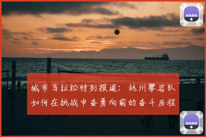城市马拉松特别报道:杭州攀岩队如何在挑战中奋勇向前的奋斗历程