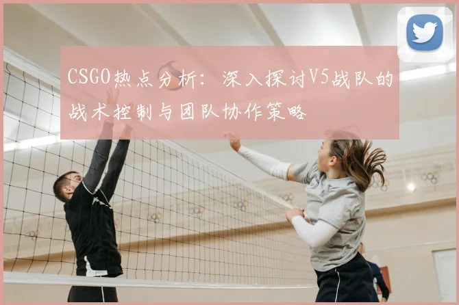 CSGO热点分析：深入探讨V5战队的战术控制与团队协作策略