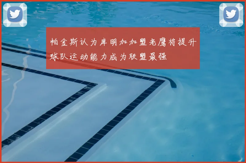帕金斯认为库明加加盟老鹰将提升球队运动能力成为联盟最强