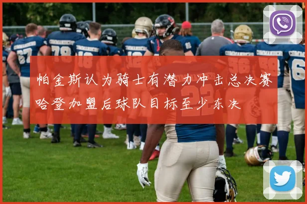 帕金斯认为骑士有潜力冲击总决赛哈登加盟后球队目标至少东决