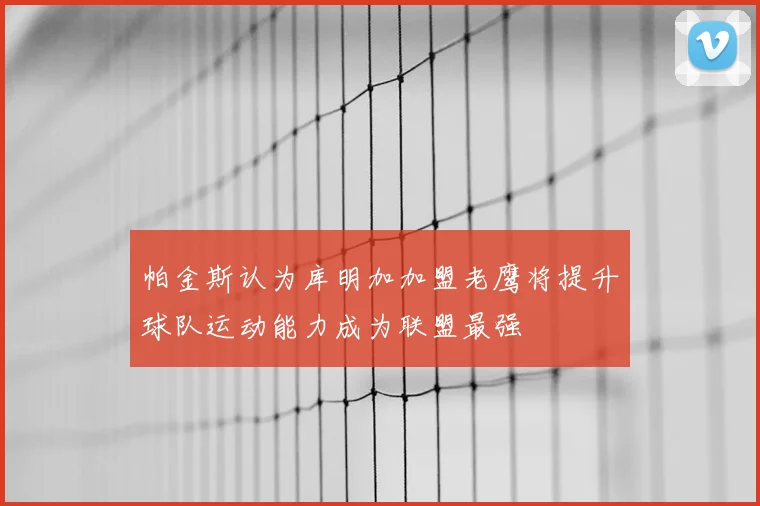 帕金斯认为库明加加盟老鹰将提升球队运动能力成为联盟最强