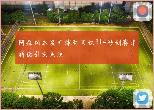 阿森纳本场开球时间仅314秒创赛季新低引发关注