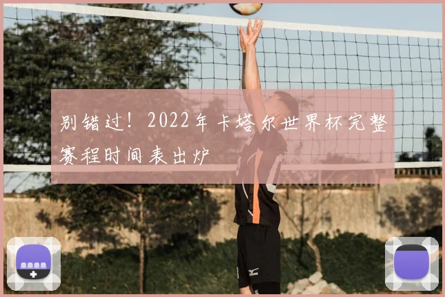 别错过!2022年卡塔尔世界杯完整赛程时间表出炉
