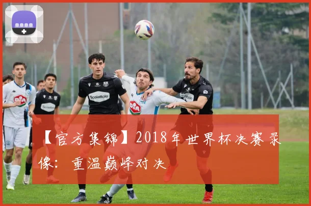 【官方集锦】2018年世界杯决赛录像：重温巅峰对决