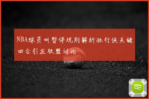 NBA球员叫暂停规则解析独行侠关键回合引发联盟讨论