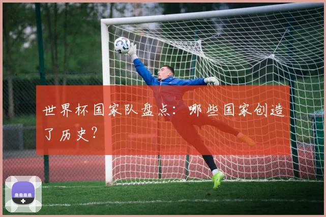 世界杯国家队盘点：哪些国家创造了历史？