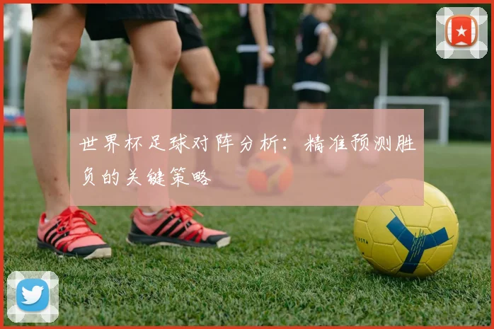 世界杯足球对阵分析：精准预测胜负的关键策略