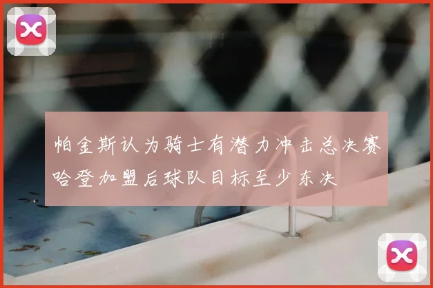 帕金斯认为骑士有潜力冲击总决赛哈登加盟后球队目标至少东决