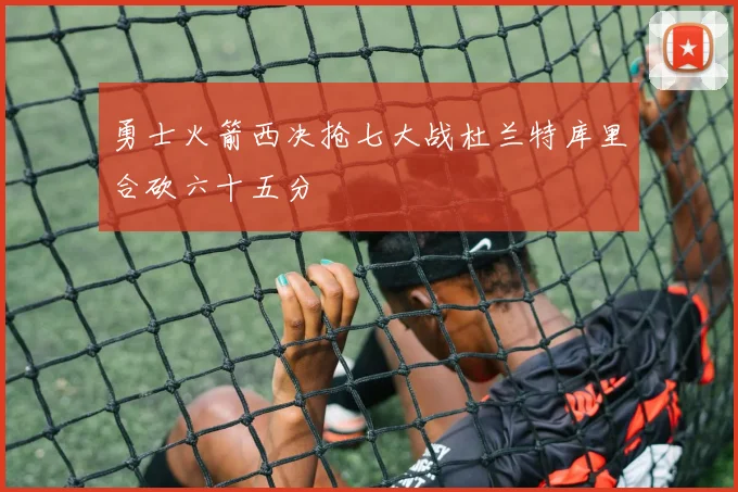 勇士火箭西决抢七大战杜兰特库里合砍六十五分