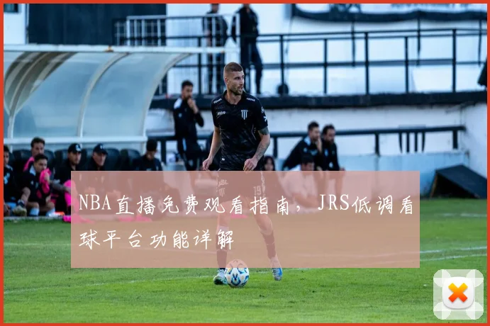 NBA直播免费观看指南,JRS低调看球平台功能详解