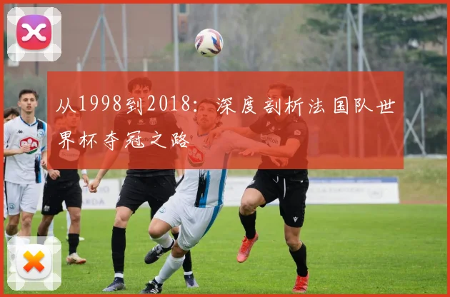 从1998到2018：深度剖析法国队世界杯夺冠之路