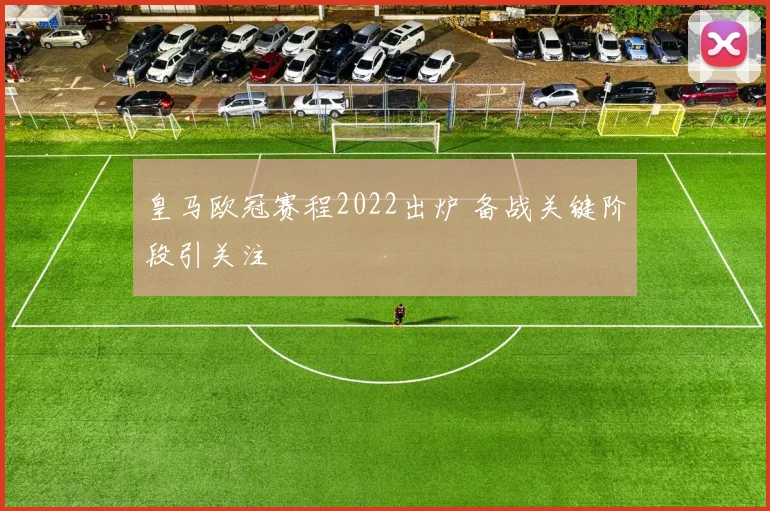 皇马欧冠赛程2022出炉 备战关键阶段引关注