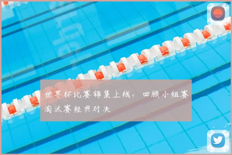 世界杯比赛锦集上线，回顾小组赛淘汰赛经典对决