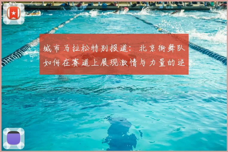 城市马拉松特别报道：北京街舞队如何在赛道上展现激情与力量的逆袭之旅