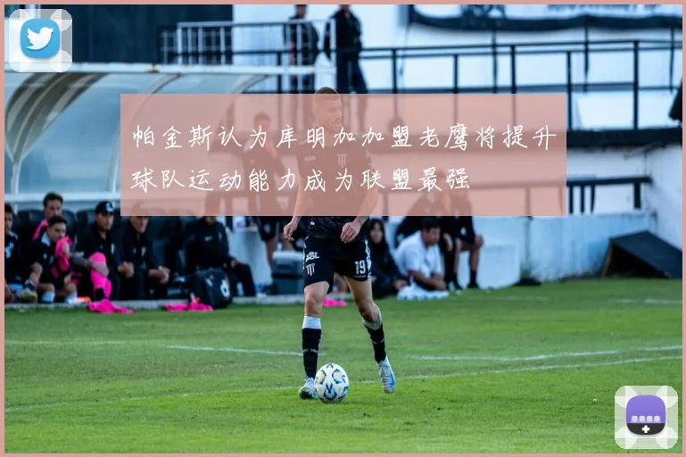 帕金斯认为库明加加盟老鹰将提升球队运动能力成为联盟最强